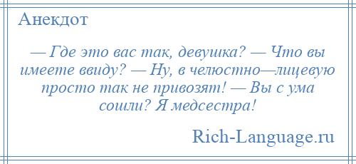 
    — Где это вас так, девушка? — Что вы имеете ввиду? — Ну, в челюстно—лицевую просто так не привозят! — Вы с ума сошли? Я медсестра!