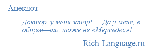 
    — Доктор, у меня запор! — Да у меня, в общем—то, тоже не «Мерседес»!