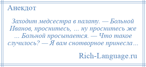 
    Заходит медсестра в палату. — Больной Иванов, проснитесь, … ну проснитесь же … Больной просыпается. — Что такое случилось? — Я вам снотворное принесла…