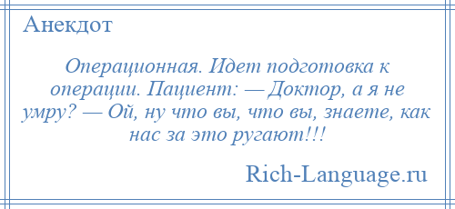 
    Операционная. Идет подготовка к операции. Пациент: — Доктор, а я не умру? — Ой, ну что вы, что вы, знаете, как нас за это ругают!!!
