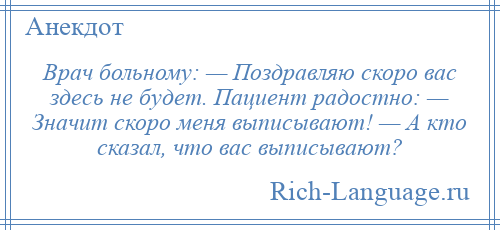 
    Врач больному: — Поздравляю скоро вас здесь не будет. Пациент радостно: — Значит скоро меня выписывают! — А кто сказал, что вас выписывают?