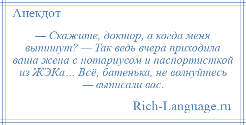 
    — Скажите, доктор, а когда меня выпишут? — Так ведь вчера приходила ваша жена с нотариусом и паспортисткой из ЖЭКа… Всё, батенька, не волнуйтесь — выписали вас.