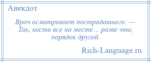 
    Врач осматривает пострадавшего: — Так, кости все на месте… разве что, порядок другой.