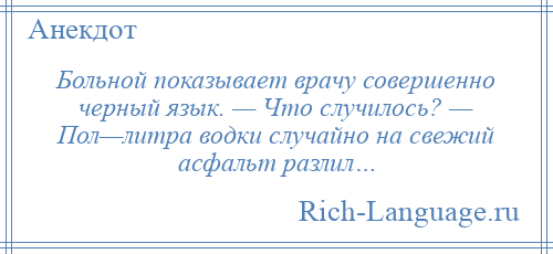 
    Больной показывает врачу совершенно черный язык. — Что случилось? — Пол—литра водки случайно на свежий асфальт разлил…