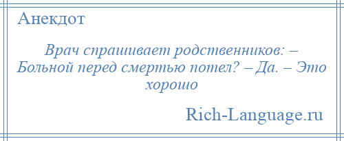 
    Врач спрашивает родственников: – Больной перед смертью потел? – Да. – Это хорошо