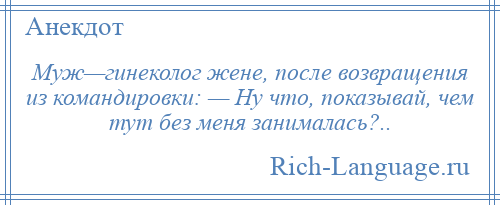 
    Муж—гинеколог жене, после возвращения из командировки: — Ну что, показывай, чем тут без меня занималась?..