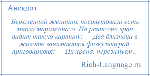 
    Беременной женщине посоветовали есть много мороженого. На рентгене врач видит такую картину: — Два близнеца в животе занимаются физкультурой, приговаривая: — Ни хрена, перезимуем…