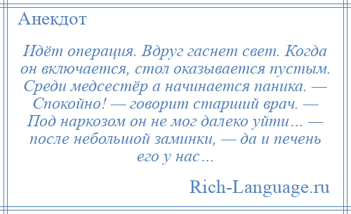 
    Идёт операция. Вдруг гаснет свет. Когда он включается, стол оказывается пустым. Среди медсестёр а начинается паника. — Спокойно! — говорит старший врач. — Под наркозом он не мог далеко уйти… — после небольшой заминки, — да и печень его у нас…