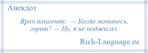 
    Врач пациенту: — Когда мочитесь, горит? — Ну, я не поджигал.