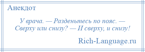 
    У врача. — Разденьтесь по пояс. — Сверху или снизу? — И сверху, и снизу!