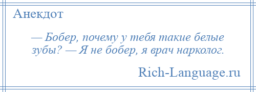 
    — Бобер, почему у тебя такие белые зубы? — Я не бобер, я врач нарколог.