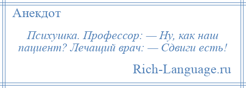 
    Психушка. Профессор: — Ну, как наш пациент? Лечащий врач: — Сдвиги есть!