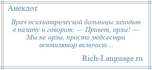 
    Врач психиатрической больницы заходит в палату и говорит: — Привет, орлы! — Мы не орлы, просто медсестра вентилятор включила…