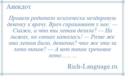 
    Привели родители психически нездоровую девочку к врачу. Врач спрашивает у нее: — Скажи, а что ты летом делала? — На лыжах, на санках каталась! — Разве же это летом было, деточка? что же это за лето такое? — А вот такое хреновое лето………