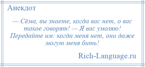
    — Сёма, вы знаете, когда вас нет, о вас такое говорят! — Я вас умоляю! Передайте им: когда меня нет, они даже могут меня бить!