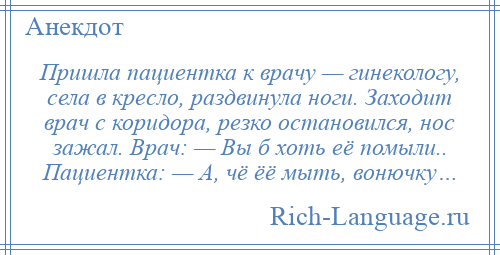 
    Пришла пациентка к врачу — гинекологу, села в кресло, раздвинула ноги. Заходит врач с коридора, резко остановился, нос зажал. Врач: — Вы б хоть её помыли.. Пациентка: — А, чё ёё мыть, вонючку…