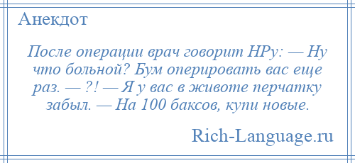 
    После операции врач говорит НРу: — Ну что больной? Бум оперировать вас еще раз. — ?! — Я у вас в животе перчатку забыл. — На 100 баксов, купи новые.