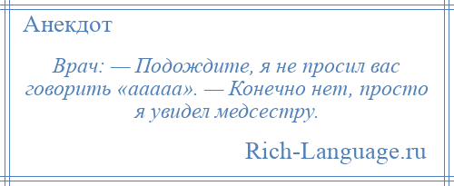
    Врач: — Подождите, я не просил вас говорить «ааааа». — Конечно нет, просто я увидел медсестру.
