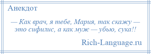 
    — Как врач, я тебе, Мария, так скажу — это сифилис, а как муж — убью, сука!!