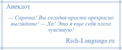 
    — Сарочка! Вы сегодня просто прекрасно выглядите! — Ха! Это я еще себя плохо чувствую!