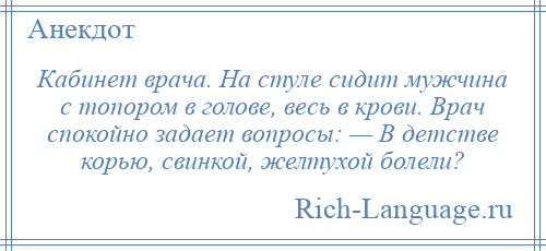 
    Кабинет врача. Hа стуле сидит мужчина с топором в голове, весь в крови. Врач спокойно задает вопросы: — В детстве корью, свинкой, желтухой болели?