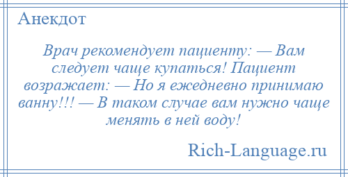 
    Врач рекомендует пациенту: — Вам следует чаще купаться! Пациент возражает: — Но я ежедневно принимаю ванну!!! — В таком случае вам нужно чаще менять в ней воду!