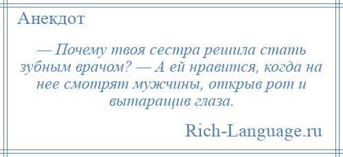 
    — Почему твоя сестра решила стать зубным врачом? — А ей нравится, когда на нее смотрят мужчины, открыв рот и вытаращив глаза.