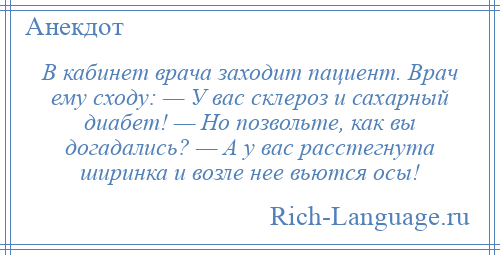 
    В кабинет врача заходит пациент. Врач ему сходу: — У вас склероз и сахарный диабет! — Но позвольте, как вы догадались? — А у вас расстегнута ширинка и возле нее вьются осы!