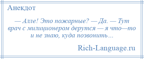 
    — Алле! Это пожарные? — Да. — Тут врач с милиционером дерутся — я что—то и не знаю, куда позвонить…