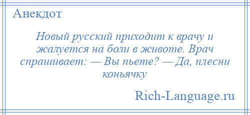 
    Новый русский приходит к врачу и жалуется на боли в животе. Врач спрашивает: — Вы пьете? — Да, плесни коньячку