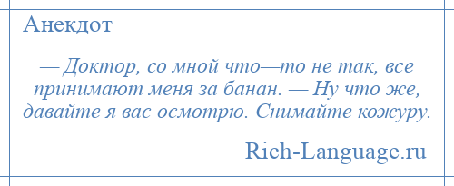 
    — Доктор, со мной что—то не так, все принимают меня за банан. — Ну что же, давайте я вас осмотрю. Снимайте кожуру.