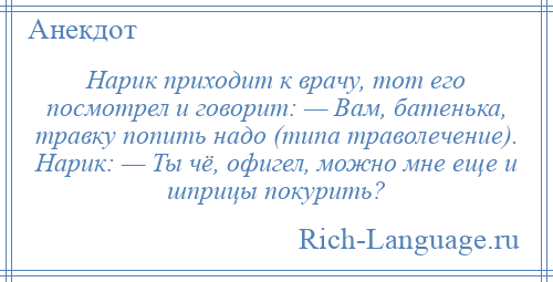 
    Нарик приходит к врачу, тот его посмотрел и говорит: — Вам, батенька, травку попить надо (типа траволечение). Нарик: — Ты чё, офигел, можно мне еще и шприцы покурить?