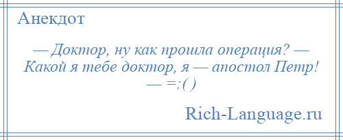 
    — Доктор, ну как прошла операция? — Какой я тебе доктор, я — апостол Петр! — =:( )