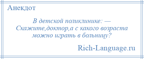 
    В детской поликлинике: — Скажите,доктор,а с какого возраста можно играть в больницу?