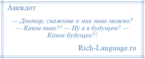 
    — Доктор, скажите а мне пиво можно? — Какое пиво?! — Ну а в будущем? — Какое будущее?!