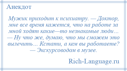 
    Мужик приходит к психиатру. — Доктор, мне все время кажется, что на работе за мной ходят какие—то незнакомые люди… — Ну что же, думаю, что мы сможем это вылечить… Кстати, а кем вы работаете? — Экскурсоводом в музее.