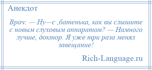 
    Врач: — Ну—с ,батенька, как вы слышите с новым слуховым аппаратом? — Намного лучше, доктор. Я уже три раза менял завещание!