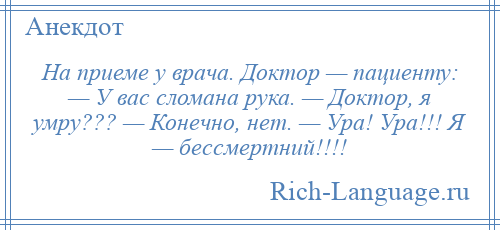 
    На приеме у врача. Доктор — пациенту: — У вас сломана рука. — Доктор, я умру??? — Конечно, нет. — Ура! Ура!!! Я — бессмертний!!!!