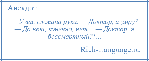 
    — У вас сломана рука. — Доктор, я умру? — Да нет, конечно, нет… — Доктор, я бессмертный?!…