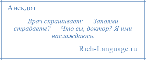 
    Врач спрашивает: — Запоями страдаете? — Что вы, доктор? Я ими наслаждаюсь.