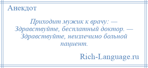 
    Приходит мужик к врачу: — Здравствуйте, бесплатный доктор. — Здравствуйте, неизлечимо больной пациент.