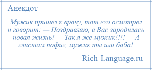 
    Мужик пришел к врачу, тот его осмотрел и говорит: — Поздравляю, в Вас зародилась новая жизнь! — Так я же мужик!!!! — А глистам пофиг, мужик ты или баба!