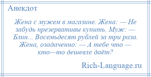 
    Жена с мужем в магазине. Жена: — Не забудь презервативы купить. Муж: — Блин... Восемьдесят рублей за три раза. Жена, озадаченно: — А тебе что — кто—то дешевле даёт?