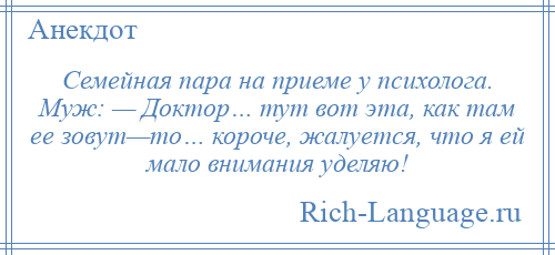 
    Семейная пара на приеме у психолога. Муж: — Доктор… тут вот эта, как там ее зовут—то… короче, жалуется, что я ей мало внимания уделяю!