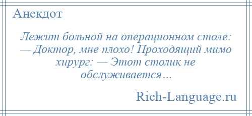 
    Лежит больной на операционном столе: — Доктор, мне плохо! Проходящий мимо хирург: — Этот столик не обслуживается…