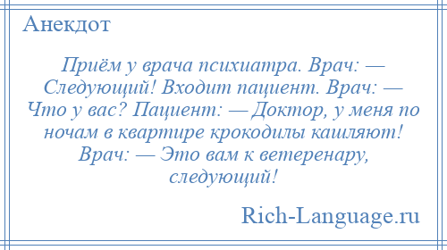 
    Приём у врача психиатра. Врач: — Следующий! Входит пациент. Врач: — Что у вас? Пациент: — Доктор, у меня по ночам в квартире крокодилы кашляют! Врач: — Это вам к ветеренару, следующий!