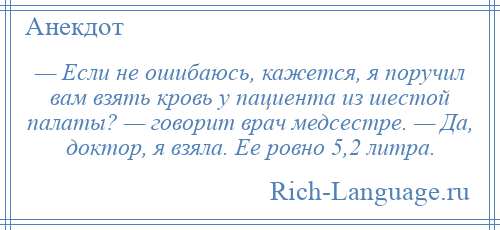 
    — Если не ошибаюсь, кажется, я поручил вам взять кровь у пациента из шестой палаты? — говорит врач медсестре. — Да, доктор, я взяла. Ее ровно 5,2 литра.