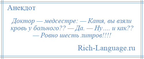 
    Доктор — медсестре: — Катя, вы взяли кровь у больного?? — Да. — Ну…. и как?? — Ровно шесть литров!!!!