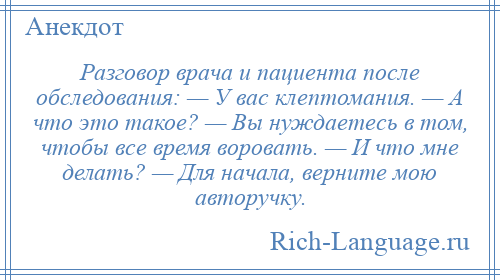 
    Разговор врача и пациента после обследования: — У вас клептомания. — А что это такое? — Вы нуждаетесь в том, чтобы все время воровать. — И что мне делать? — Для начала, верните мою авторучку.