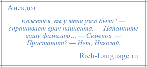 
    Кажется, вы у меня уже были? — спрашивает врач пациента. — Напомните вашу фамилию… — Семенов. — Простатит? — Hет, Николай.